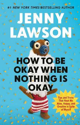 How to Be Okay When Nothing is Okay: The Tools and Tricks That Kept Me Alive, Happy, and Creative in Spite of Myself - Jenny Lawson - cover