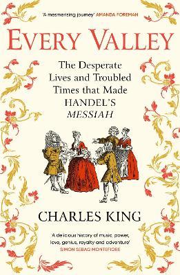 Every Valley: The Desperate Lives and Troubled Times that Made Handel’s Messiah - Charles King - cover