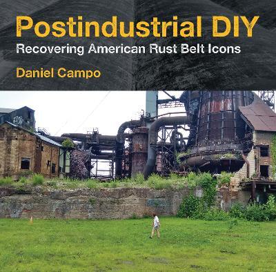 Postindustrial DIY: Recovering American Rust Belt Icons - Daniel Campo - cover