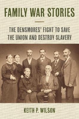 Family War Stories: The Densmores' Fight to Save the Union and Destroy Slavery - Keith P. Wilson - cover