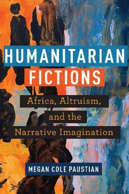 Humanitarian Fictions: Africa, Altruism, and the Narrative Imagination - Megan Cole Paustian - cover