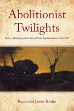 Abolitionist Twilights: History, Meaning, and the Fate of Racial Egalitarianism, 1865-1909