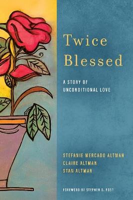 Twice Blessed: A Story of Unconditional Love - Stefanie Mercado Altman,Claire Altman,Stan Altman - cover