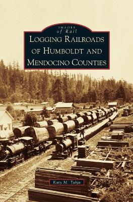 Logging Railroads of Humboldt and Mendocino Counties - Katy M Tahja - cover