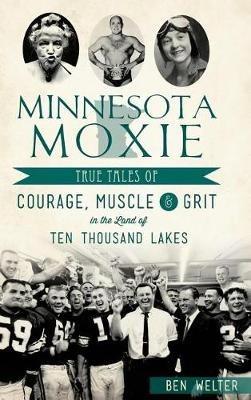 Minnesota Moxie: True Tales of Courage, Muscle & Grit in the Land of Ten Thousand Lakes - Ben Welter - cover