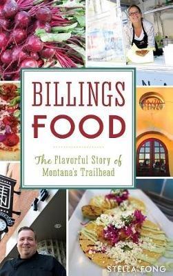 Billings Food: The Flavorful Story of Montana's Trailhead - Stella Fong - cover