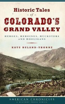 Historic Tales of Colorado's Grand Valley: Heroes, Heroines, Hucksters and Hooligans - Kate Ruland-Thorne - cover