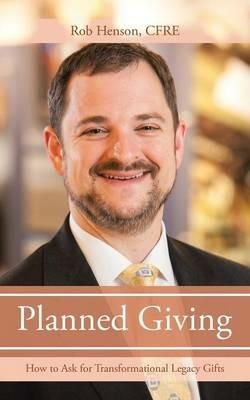 Planned Giving: How to Ask for Transformational Legacy Gifts - Cfre Rob Henson - cover