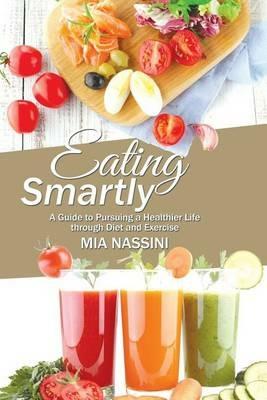 Eating Smartly: A Guide to Pursuing a Healthier Life through Diet and Exercise - Mia Nassini - cover
