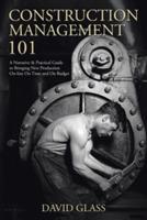 Construction Management 101: A Narrative & Practical Guide to Bringing New Production On-line On Time and On Budget - David Glass - cover