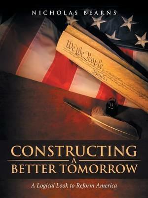 Constructing a Better Tomorrow: A Logical Look to Reform America - Nicholas Bearns - cover