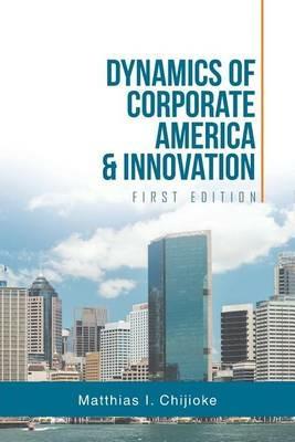 Dynamics of Corporate America & Innovation: First Edition - Matthias I Chijioke - cover