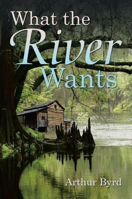 What the River Wants - Arthur Byrd - cover