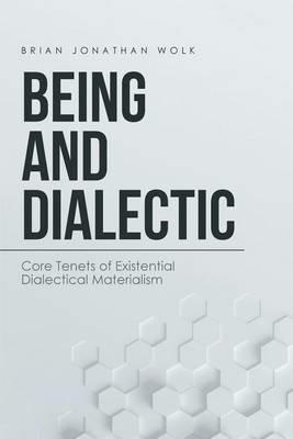 Being and Dialectic: Core Tenets of Existential Dialectical Materialism - Brian Jonathan Wolk - cover