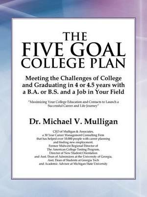 The Five Goal College Plan: Meeting the Challenges of College and Graduating in 4 or 4.5 years with a B.A. or B.S. and a Job in Your Field - Michael V Mulligan - cover