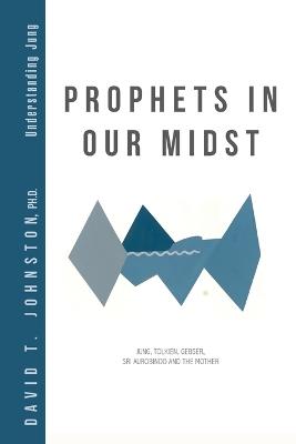 Prophets in Our Midst: Jung, Tolkien, Gebser, Sri Aurobindo and the Mother - David T Johnston - cover