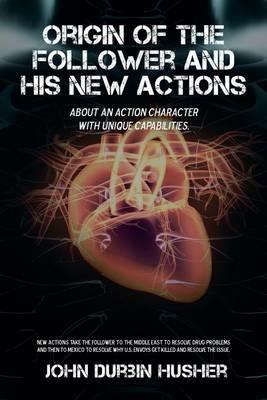 Origin of the Follower and His New Actions: About an Action Character with Unique Capabilities. - John Durbin Husher - cover