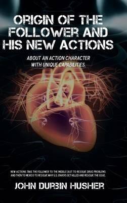 Origin of the Follower and His New Actions: About an Action Character with Unique Capabilities. - John Durbin Husher - cover