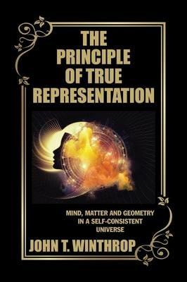 The Principle of True Representation: Mind, Matter and Geometry in a Self-Consistent Universe - John T Winthrop - cover