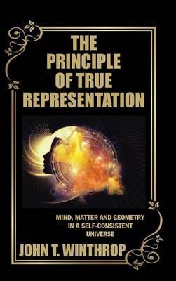 The Principle of True Representation: Mind, Matter and Geometry in a Self-Consistent Universe - John T Winthrop - cover