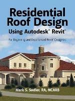 Residential Roof Design Using Autodesk(R) Revit(R): For Beginning and Experienced Revit(R) Designers - Mark S Sadler Ra Ncarb - cover