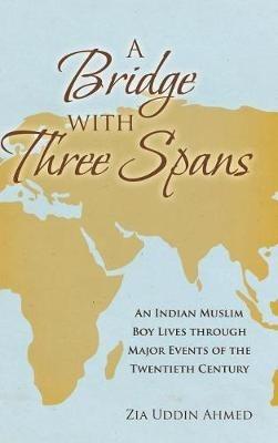 A Bridge with Three Spans: An Indian Muslim Boy Lives through Major Events of the Twentieth Century - Zia Uddin Ahmed - cover
