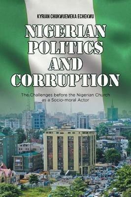 Nigerian Politics and Corruption: The Challenges Before the Nigerian Church as a Socio-moral Actor - Kyrian Chukwuemeka Echekwu - cover