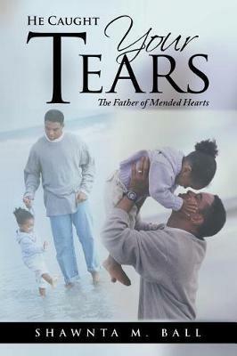 He Caught Your Tears: The Father of Mended Hearts - Shawnta M Ball - cover