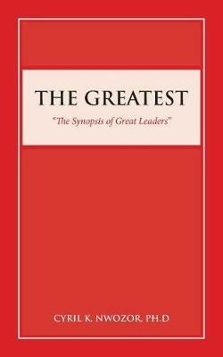 The Greatest: The Synopsis of Great Leaders - Cyril K Nwozor - cover