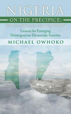 Nigeria on the Precipice: Issues, Options, and Solutions: Lessons for Emerging Heterogeneous Democratic Societies - Michael Owhoko - cover