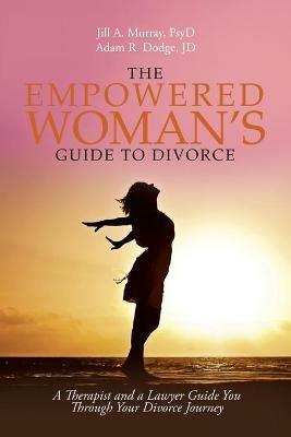 The Empowered Woman's Guide to Divorce: A Therapist and a Lawyer Guide You Through Your Divorce Journey - Jill Murray Psyd,Adam Dodge Jd - cover