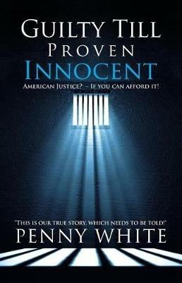 Guilty Till Proven Innocent: American Justice? - If you can afford it! - Penny White - cover