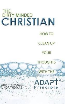 The Dirty-Minded Christian: How to Clean Up Your Thoughts with the ADAPT2 Principle - Kirk Thomas,Linda Thomas - cover