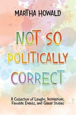 Not So Politically Correct: A Collection of Laughs, Inspirations, Favorite E-mails, and Great Stories - Martha Howald - cover