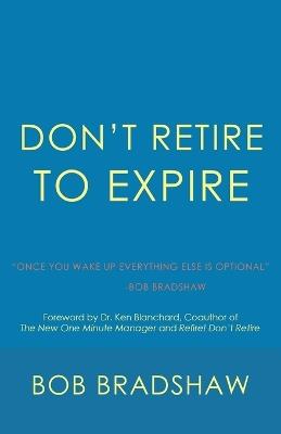 Don't Retire to Expire: Once You Wake Up Everything Else is Optional - Bob Bradshaw - cover