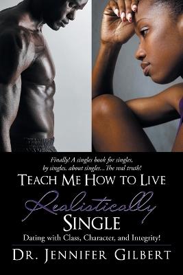 Teach Me How to Live Realistically Single: Dating with Class, Character, and Integrity! - Jennifer Gilbert - cover