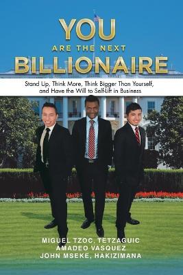 You Are the Next Billionaire: Stand Up, Think More, Think Bigger Than Yourself, and Have the Will to Self-Lift in Business - Miguel Tzoc,Amadeo Vasquez,John Hakizimana - cover