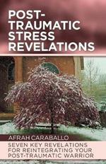 Post-Traumatic Stress Revelations: Seven Key Revelations for Reintegrating Your Post-Traumatic Warrior