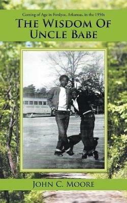 The Wisdom of Uncle Babe: Coming of Age in Fordyce, Arkansas, in the 1950S - John C Moore - cover