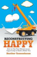 Reconstructing Happy: How to Use Your Divorce as an Opportunity to Build a Better You