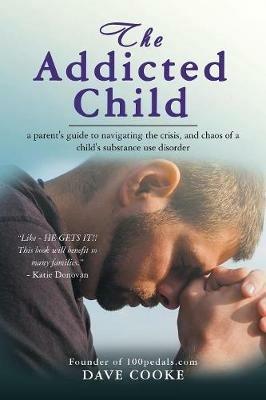 The Addicted Child: A Parent's Guide to Navigating the Crisis, and Chaos of a Child's Substance Use Disorder - Dave Cooke - cover