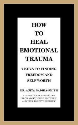 How to Heal Emotional Trauma: 7 Keys to Finding Freedom and Self-Worth - Anita Gadhia-Smith - cover