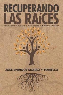 Recuperando Las Raices: De La Mision a La Funcion, De La Funcion a La Mejora Continua - Jose Enrique Suarez Y Toriello - cover