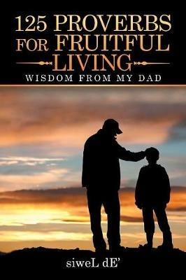 125 Proverbs for Fruitful Living: Wisdom from My Dad - Siwel De' - cover