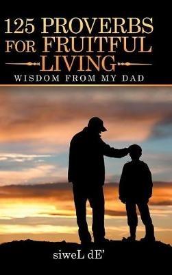 125 Proverbs for Fruitful Living: Wisdom from My Dad - Siwel De' - cover