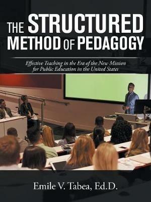 The Structured Method of Pedagogy: Effective Teaching in the Era of the New Mission for Public Education in the United States - Emile V Tabea Ed D - cover