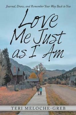 Love Me Just as I Am: Journal, Draw, and Remember Your Way Back to You - Teri Meloche-Greb - cover