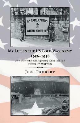 My Life in the Us Cold War Army 1956-1958: My View of What Was Happening When They Said Nothing Was Happening - Jere Probert - cover