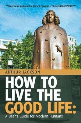 How to Live the Good Life: A User's Guide for Modern Humans - Arthur Jackson - cover