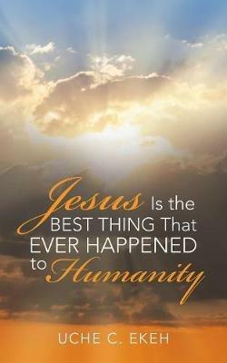 Jesus Is the Best Thing That Ever Happened to Humanity - Uche C Ekeh - cover